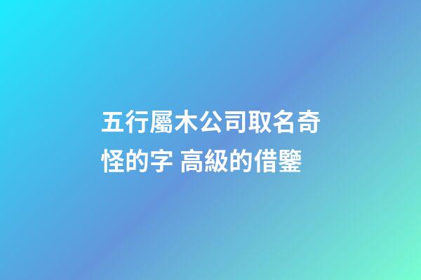 五行屬木公司取名奇怪的字 高級的借鑒-第1張-公司起名-玄機派